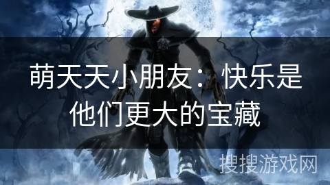 萌天天小朋友：快乐是他们更大的宝藏