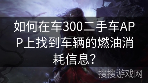如何在车300二手车APP上找到车辆的燃油消耗信息？