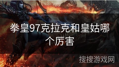 拳皇97克拉克和皇姑哪个厉害