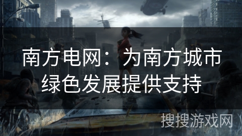 南方电网：为南方城市绿色发展提供支持