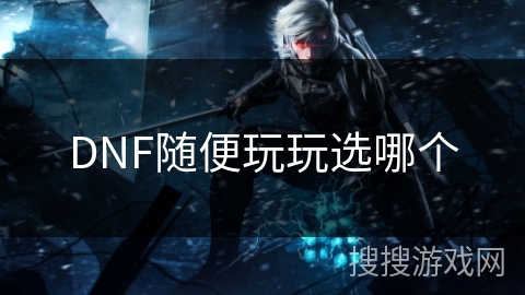 DNF随便玩玩选哪个