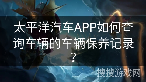 太平洋汽车APP如何查询车辆的车辆保养记录？