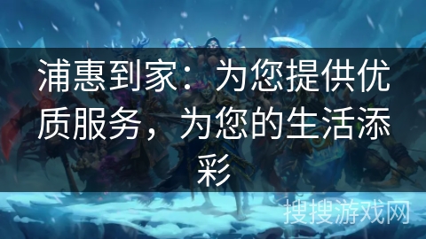 浦惠到家：为您提供优质服务，为您的生活添彩