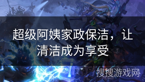 超级阿姨家政保洁，让清洁成为享受