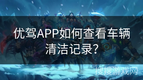 优驾APP如何查看车辆清洁记录？