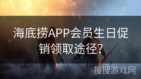 海底捞APP会员生日促销领取途径？