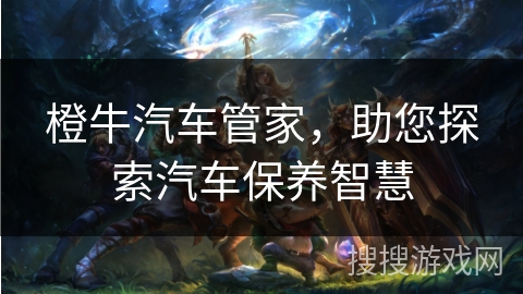 橙牛汽车管家，助您探索汽车保养智慧