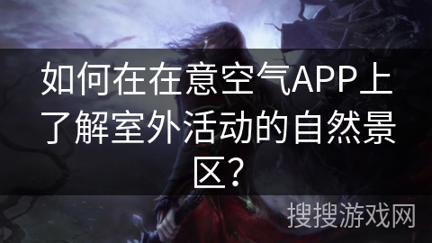 如何在在意空气APP上了解室外活动的自然景区？