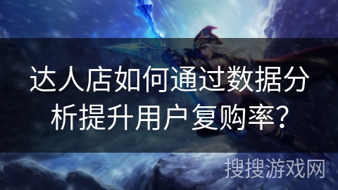 达人店如何通过数据分析提升用户复购率？