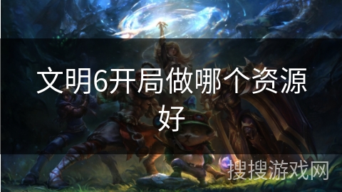 文明6开局做哪个资源好