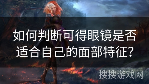 如何判断可得眼镜是否适合自己的面部特征？