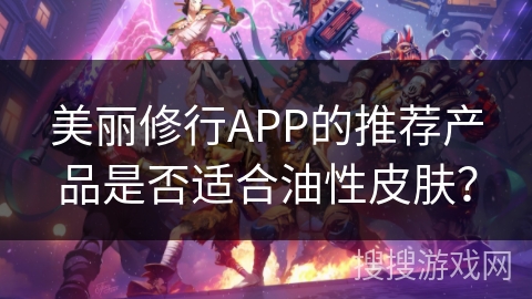 美丽修行APP的推荐产品是否适合油性皮肤？