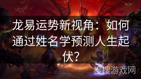 龙易运势新视角：如何通过姓名学预测人生起伏？