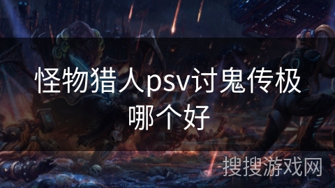 怪物猎人psv讨鬼传极哪个好