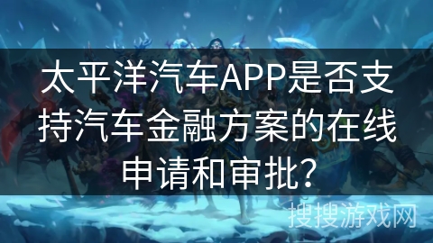 太平洋汽车APP是否支持汽车金融方案的在线申请和审批？