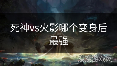死神vs火影哪个变身后最强