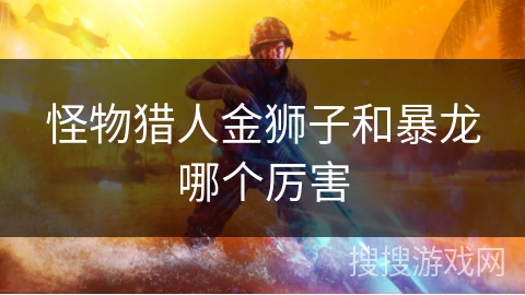 怪物猎人金狮子和暴龙哪个厉害 怪物猎人金狮子和暴龙哪个厉害