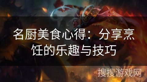 名厨美食心得：分享烹饪的乐趣与技巧