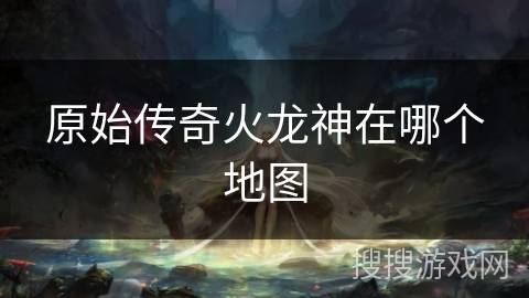 原始传奇火龙神在哪个地图