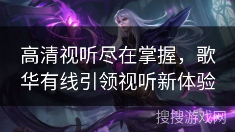 高清视听尽在掌握，歌华有线引领视听新体验