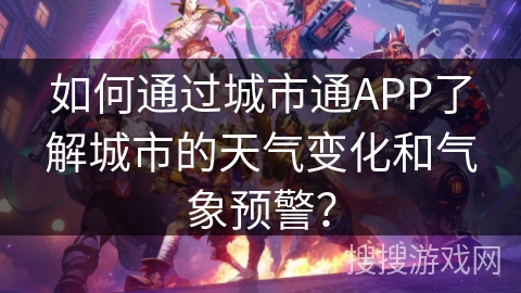 如何通过城市通APP了解城市的天气变化和气象预警？