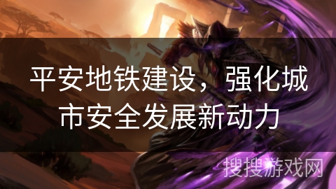 平安地铁建设，强化城市安全发展新动力