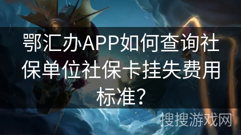 鄂汇办APP如何查询社保单位社保卡挂失费用标准？