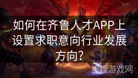 如何在齐鲁人才APP上设置求职意向行业发展方向? 如何在齐鲁人才APP上设置求职意向行业发展方向?