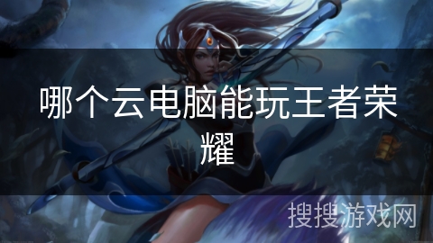 哪个云电脑能玩王者荣耀