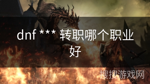 dnf *** 转职哪个职业好 dnf *** 转职哪个职业好