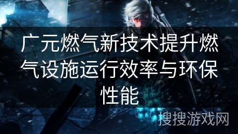 广元燃气新技术提升燃气设施运行效率与环保性能