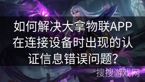 如何解决大拿物联APP在连接设备时出现的认证信息错误问题？