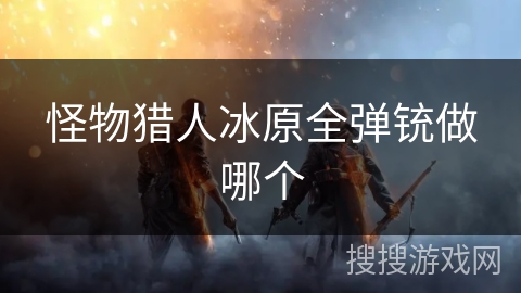 怪物猎人冰原全弹铳做哪个 怪物猎人冰原全弹铳做哪个