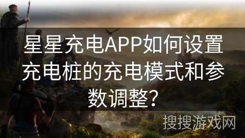 星星充电APP如何设置充电桩的充电模式和参数调整? 星星充电APP如何设置充电桩的充电模式和参数调整?