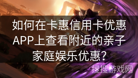 如何在卡惠信用卡优惠APP上查看附近的亲子家庭娱乐优惠？