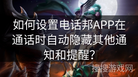 如何设置电话邦APP在通话时自动隐藏其他通知和提醒？