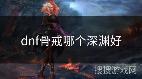 dnf骨戒哪个深渊好 dnf骨戒哪个深渊好