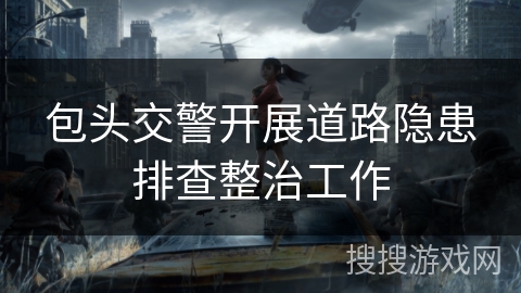 包头交警开展道路隐患排查整治工作