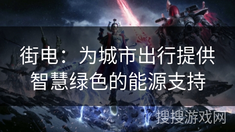 街电:为城市出行提供智慧绿色的能源支持 街电:为城市出行提供智慧绿色的能源支持