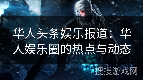 华人头条娱乐报道：华人娱乐圈的热点与动态