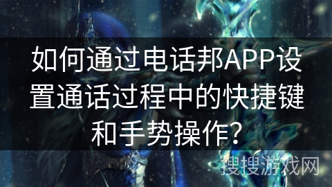 如何通过电话邦APP设置通话过程中的快捷键和手势操作？