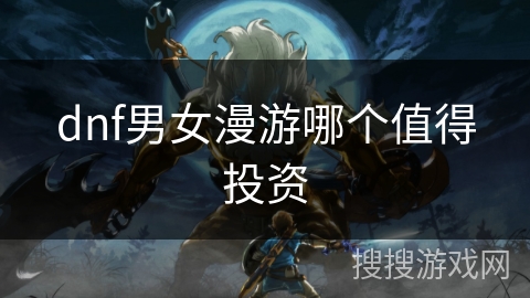 dnf男女漫游哪个值得投资 dnf男女漫游哪个值得投资