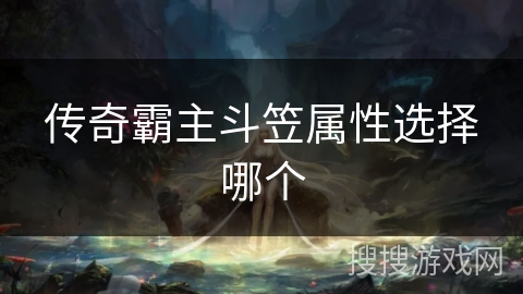 传奇霸主斗笠属性选择哪个 传奇霸主斗笠属性选择哪个
