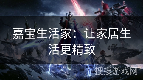 嘉宝生活家：让家居生活更精致