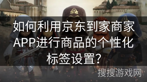 如何利用京东到家商家APP进行商品的个性化标签设置？