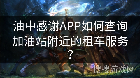 油中感谢APP如何查询加油站附近的租车服务？