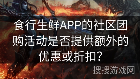 食行生鲜APP的社区团购活动是否提供额外的优惠或折扣？