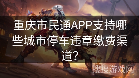 重庆市民通APP支持哪些城市停车违章缴费渠道？