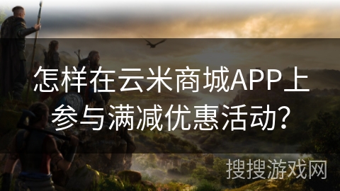 怎样在云米商城APP上参与满减优惠活动？