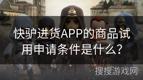 快驴进货APP的商品试用申请条件是什么？